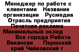 Менеджер по работе с клиентами › Название организации ­ Русмедиа › Отрасль предприятия ­ Печатная реклама › Минимальный оклад ­ 50 000 - Все города Работа » Вакансии   . Пермский край,Чайковский г.